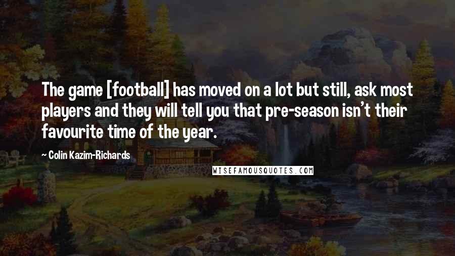 Colin Kazim-Richards Quotes: The game [football] has moved on a lot but still, ask most players and they will tell you that pre-season isn't their favourite time of the year.