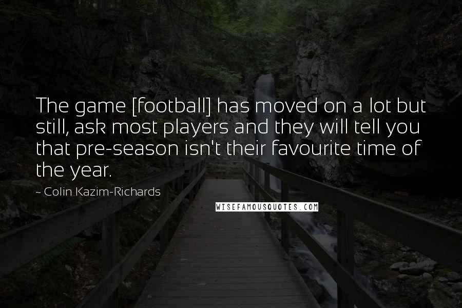 Colin Kazim-Richards Quotes: The game [football] has moved on a lot but still, ask most players and they will tell you that pre-season isn't their favourite time of the year.