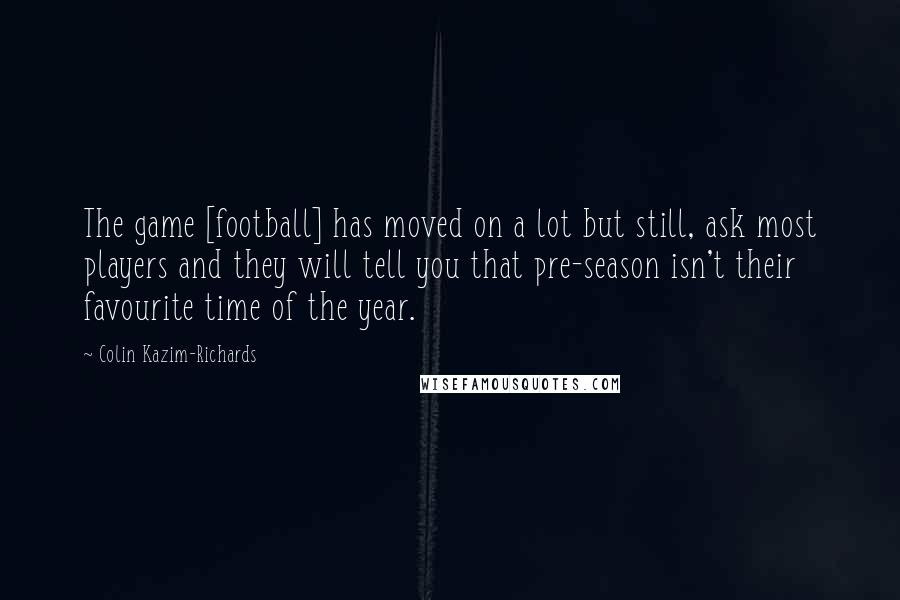 Colin Kazim-Richards Quotes: The game [football] has moved on a lot but still, ask most players and they will tell you that pre-season isn't their favourite time of the year.