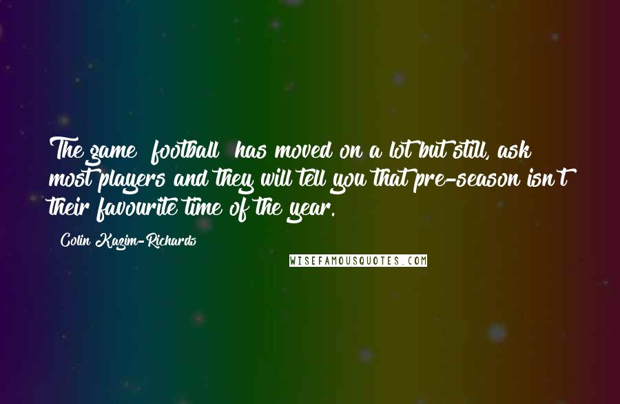 Colin Kazim-Richards Quotes: The game [football] has moved on a lot but still, ask most players and they will tell you that pre-season isn't their favourite time of the year.