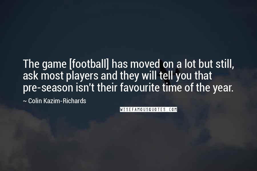 Colin Kazim-Richards Quotes: The game [football] has moved on a lot but still, ask most players and they will tell you that pre-season isn't their favourite time of the year.