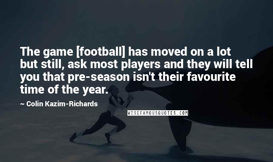 Colin Kazim-Richards Quotes: The game [football] has moved on a lot but still, ask most players and they will tell you that pre-season isn't their favourite time of the year.