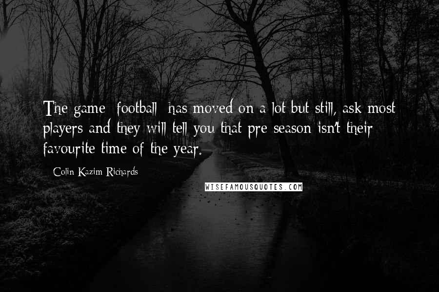 Colin Kazim-Richards Quotes: The game [football] has moved on a lot but still, ask most players and they will tell you that pre-season isn't their favourite time of the year.