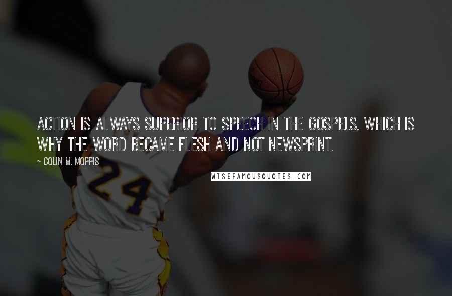 Colin M. Morris Quotes: Action is always superior to speech in the Gospels, which is why the Word became flesh and not newsprint.