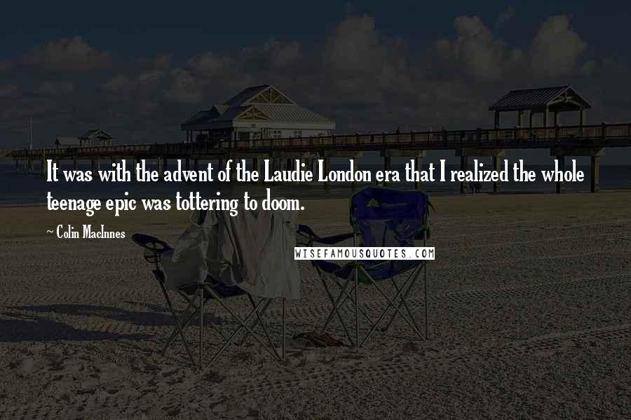 Colin MacInnes Quotes: It was with the advent of the Laudie London era that I realized the whole teenage epic was tottering to doom.