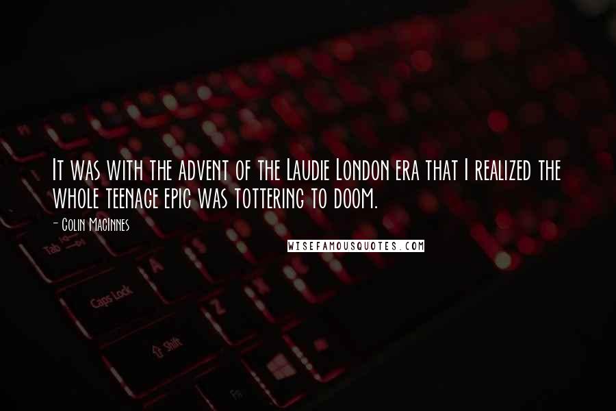 Colin MacInnes Quotes: It was with the advent of the Laudie London era that I realized the whole teenage epic was tottering to doom.