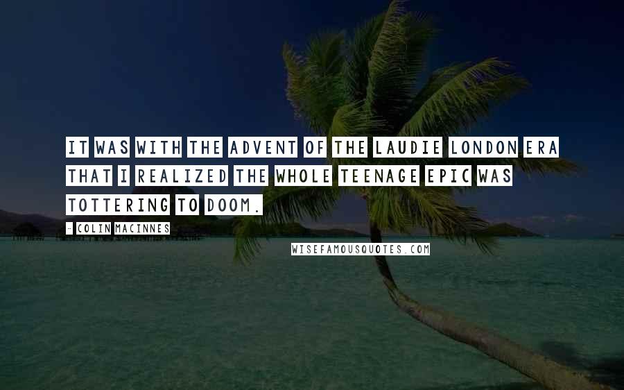 Colin MacInnes Quotes: It was with the advent of the Laudie London era that I realized the whole teenage epic was tottering to doom.