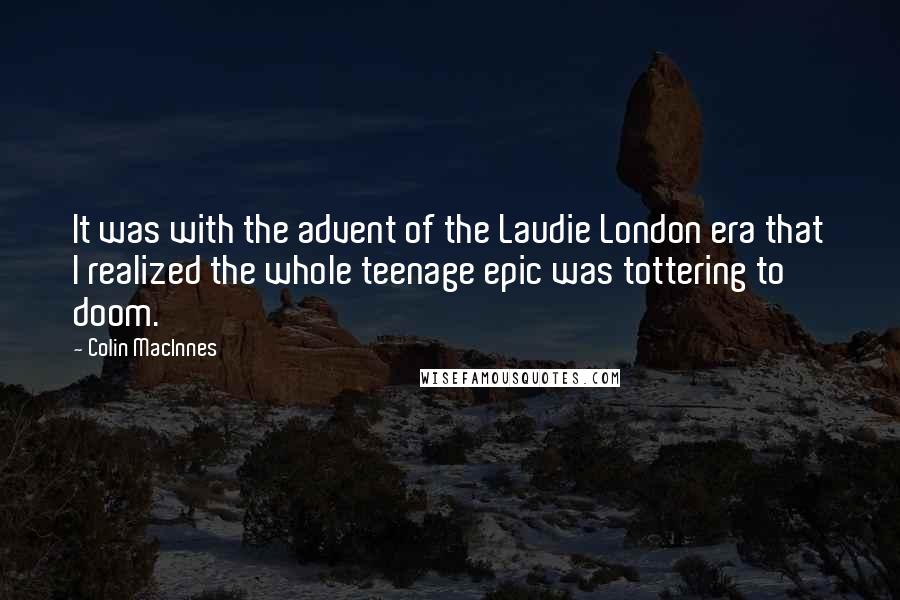 Colin MacInnes Quotes: It was with the advent of the Laudie London era that I realized the whole teenage epic was tottering to doom.