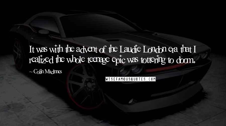 Colin MacInnes Quotes: It was with the advent of the Laudie London era that I realized the whole teenage epic was tottering to doom.