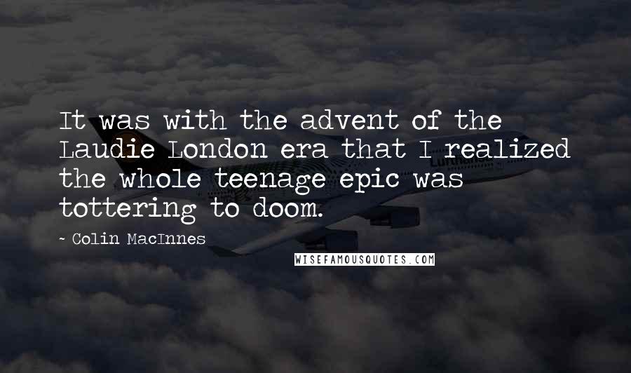 Colin MacInnes Quotes: It was with the advent of the Laudie London era that I realized the whole teenage epic was tottering to doom.