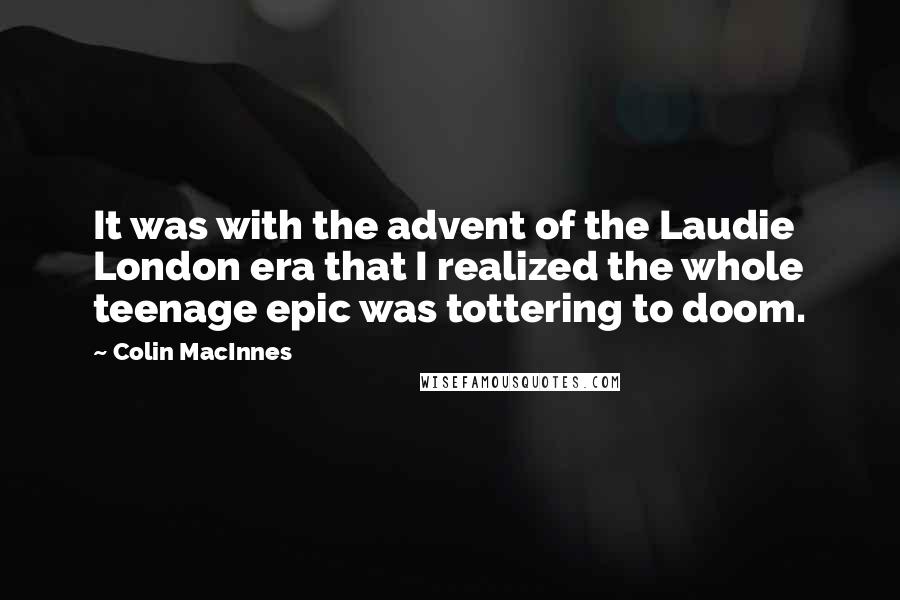 Colin MacInnes Quotes: It was with the advent of the Laudie London era that I realized the whole teenage epic was tottering to doom.