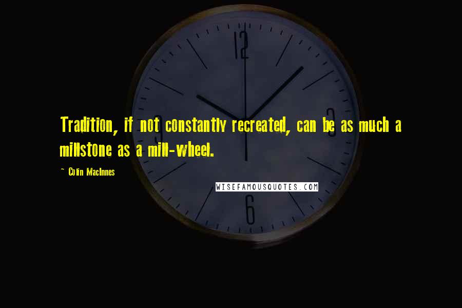 Colin MacInnes Quotes: Tradition, if not constantly recreated, can be as much a millstone as a mill-wheel.