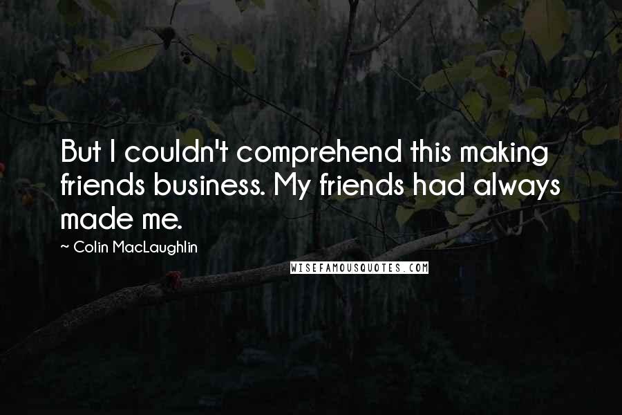 Colin MacLaughlin Quotes: But I couldn't comprehend this making friends business. My friends had always made me.