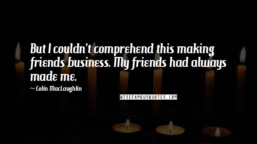 Colin MacLaughlin Quotes: But I couldn't comprehend this making friends business. My friends had always made me.