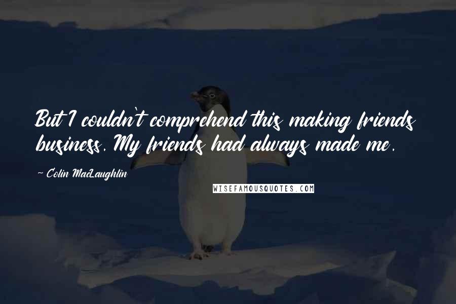 Colin MacLaughlin Quotes: But I couldn't comprehend this making friends business. My friends had always made me.