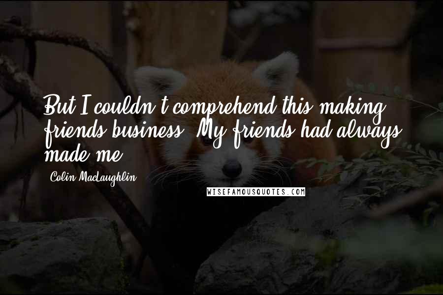 Colin MacLaughlin Quotes: But I couldn't comprehend this making friends business. My friends had always made me.