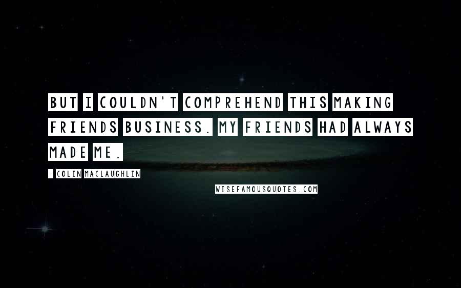 Colin MacLaughlin Quotes: But I couldn't comprehend this making friends business. My friends had always made me.