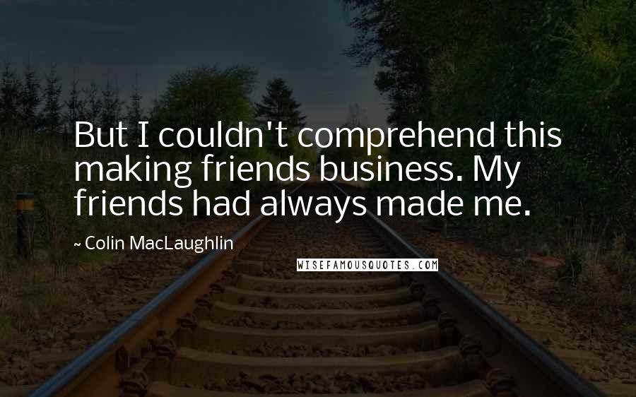 Colin MacLaughlin Quotes: But I couldn't comprehend this making friends business. My friends had always made me.