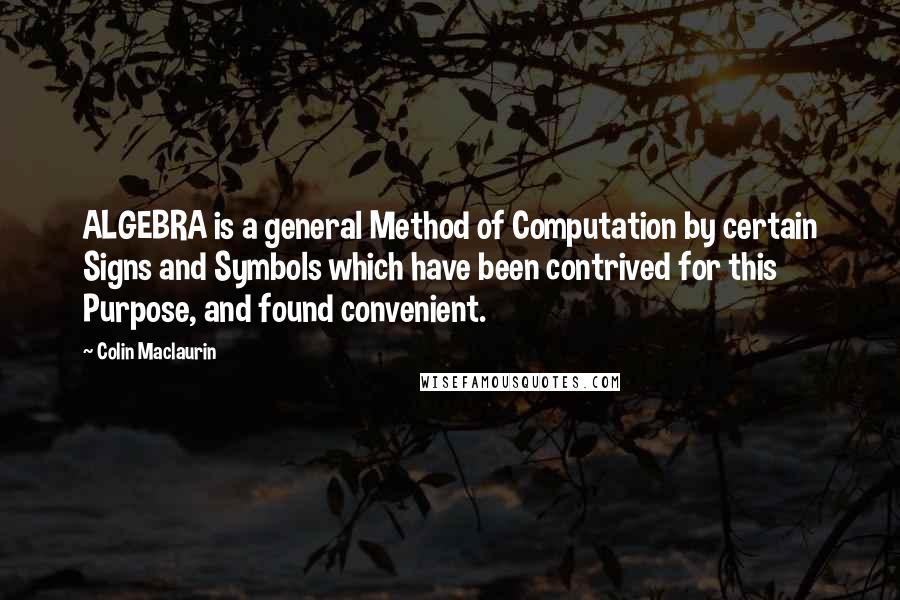 Colin Maclaurin Quotes: ALGEBRA is a general Method of Computation by certain Signs and Symbols which have been contrived for this Purpose, and found convenient.