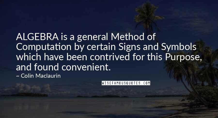 Colin Maclaurin Quotes: ALGEBRA is a general Method of Computation by certain Signs and Symbols which have been contrived for this Purpose, and found convenient.