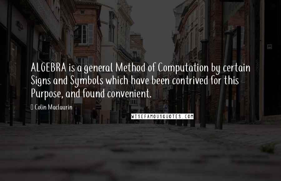 Colin Maclaurin Quotes: ALGEBRA is a general Method of Computation by certain Signs and Symbols which have been contrived for this Purpose, and found convenient.