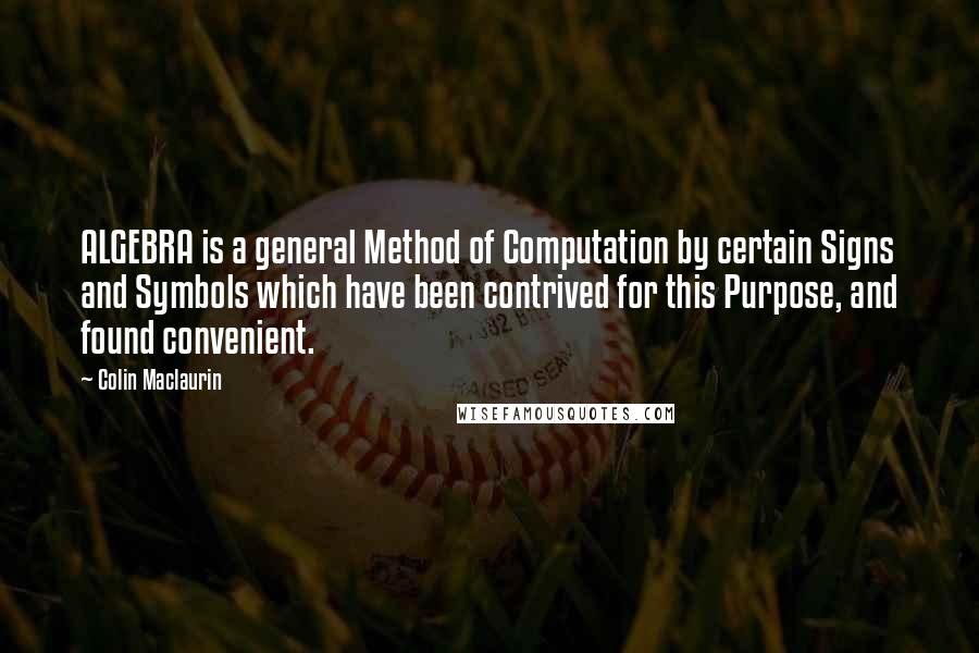 Colin Maclaurin Quotes: ALGEBRA is a general Method of Computation by certain Signs and Symbols which have been contrived for this Purpose, and found convenient.