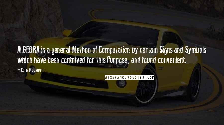 Colin Maclaurin Quotes: ALGEBRA is a general Method of Computation by certain Signs and Symbols which have been contrived for this Purpose, and found convenient.