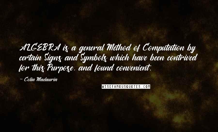 Colin Maclaurin Quotes: ALGEBRA is a general Method of Computation by certain Signs and Symbols which have been contrived for this Purpose, and found convenient.