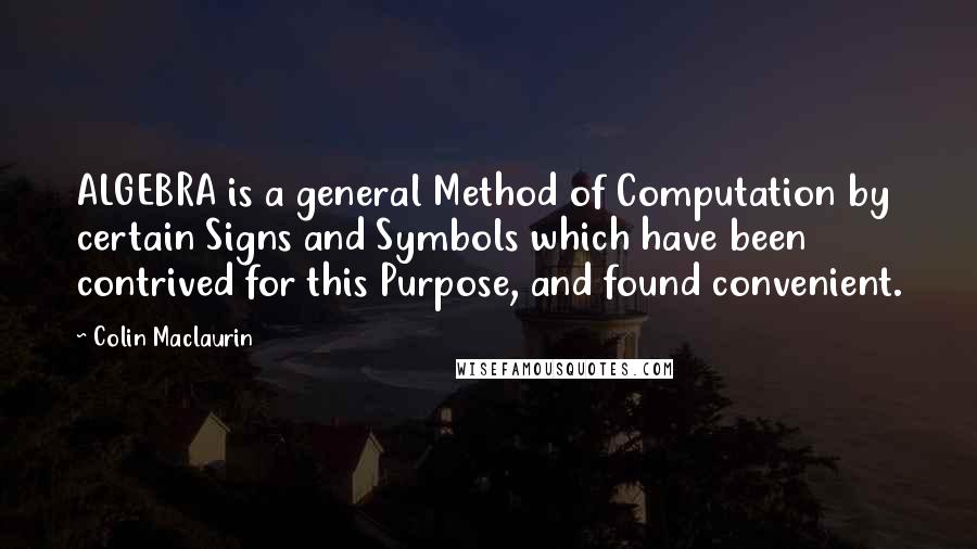 Colin Maclaurin Quotes: ALGEBRA is a general Method of Computation by certain Signs and Symbols which have been contrived for this Purpose, and found convenient.