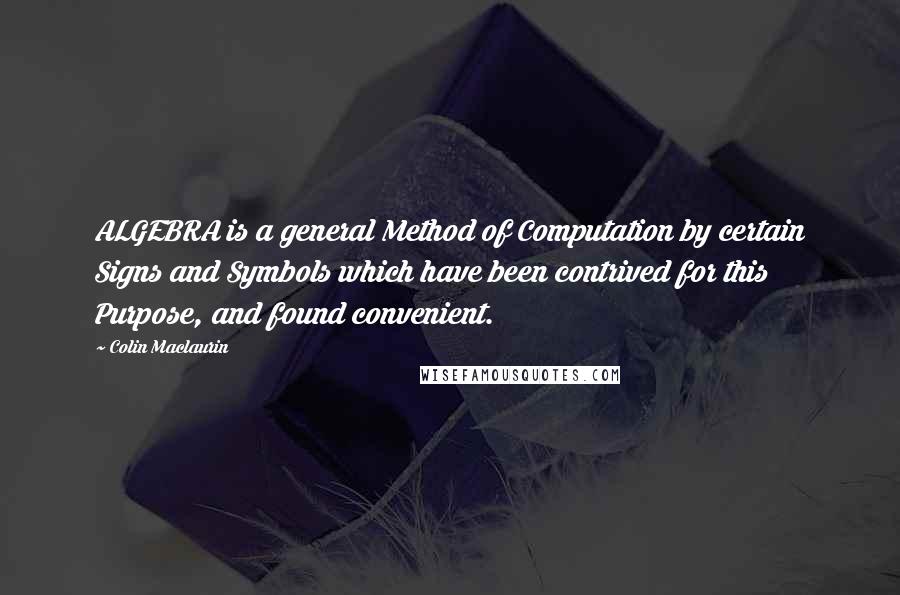 Colin Maclaurin Quotes: ALGEBRA is a general Method of Computation by certain Signs and Symbols which have been contrived for this Purpose, and found convenient.