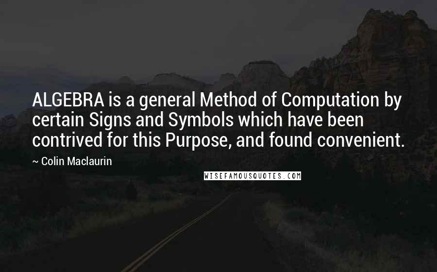 Colin Maclaurin Quotes: ALGEBRA is a general Method of Computation by certain Signs and Symbols which have been contrived for this Purpose, and found convenient.