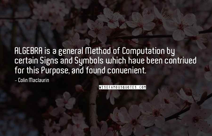 Colin Maclaurin Quotes: ALGEBRA is a general Method of Computation by certain Signs and Symbols which have been contrived for this Purpose, and found convenient.