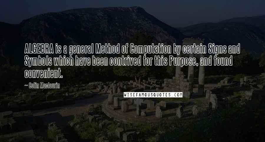 Colin Maclaurin Quotes: ALGEBRA is a general Method of Computation by certain Signs and Symbols which have been contrived for this Purpose, and found convenient.