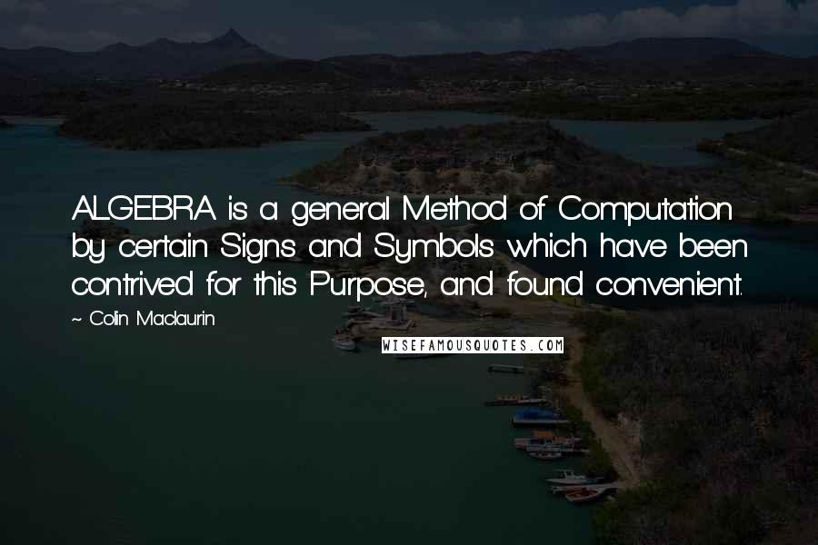 Colin Maclaurin Quotes: ALGEBRA is a general Method of Computation by certain Signs and Symbols which have been contrived for this Purpose, and found convenient.