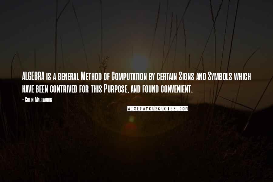 Colin Maclaurin Quotes: ALGEBRA is a general Method of Computation by certain Signs and Symbols which have been contrived for this Purpose, and found convenient.