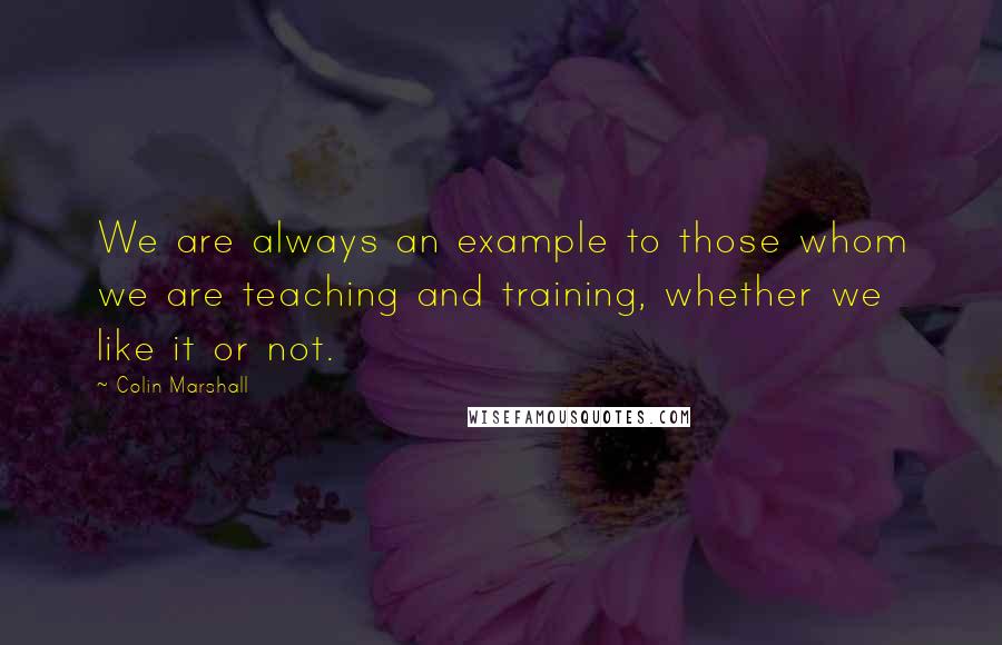 Colin Marshall Quotes: We are always an example to those whom we are teaching and training, whether we like it or not.