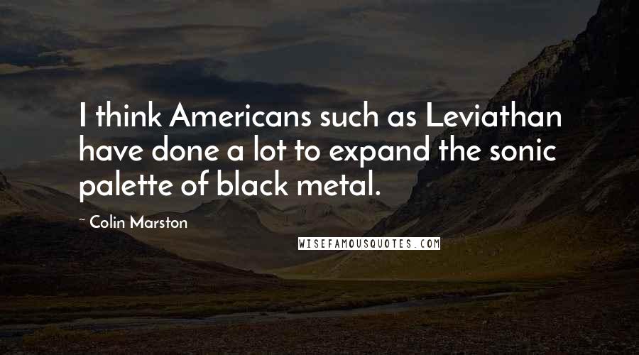 Colin Marston Quotes: I think Americans such as Leviathan have done a lot to expand the sonic palette of black metal.