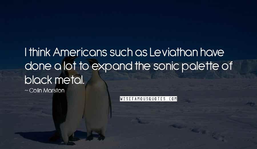 Colin Marston Quotes: I think Americans such as Leviathan have done a lot to expand the sonic palette of black metal.