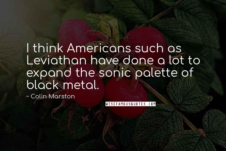 Colin Marston Quotes: I think Americans such as Leviathan have done a lot to expand the sonic palette of black metal.