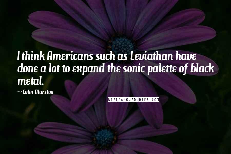 Colin Marston Quotes: I think Americans such as Leviathan have done a lot to expand the sonic palette of black metal.