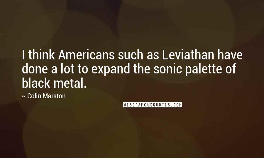 Colin Marston Quotes: I think Americans such as Leviathan have done a lot to expand the sonic palette of black metal.