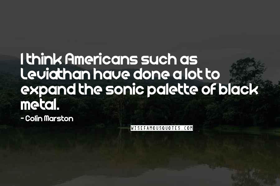 Colin Marston Quotes: I think Americans such as Leviathan have done a lot to expand the sonic palette of black metal.