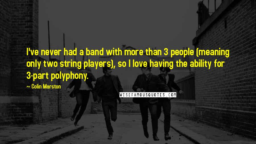 Colin Marston Quotes: I've never had a band with more than 3 people (meaning only two string players), so I love having the ability for 3-part polyphony.