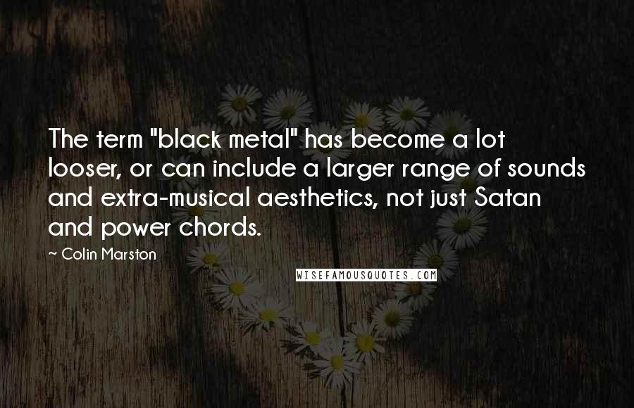 Colin Marston Quotes: The term "black metal" has become a lot looser, or can include a larger range of sounds and extra-musical aesthetics, not just Satan and power chords.