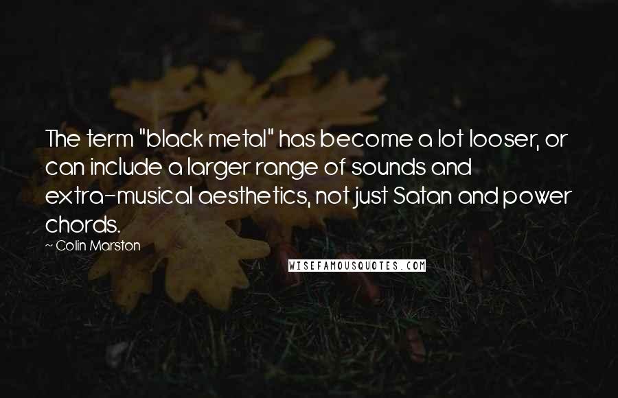 Colin Marston Quotes: The term "black metal" has become a lot looser, or can include a larger range of sounds and extra-musical aesthetics, not just Satan and power chords.