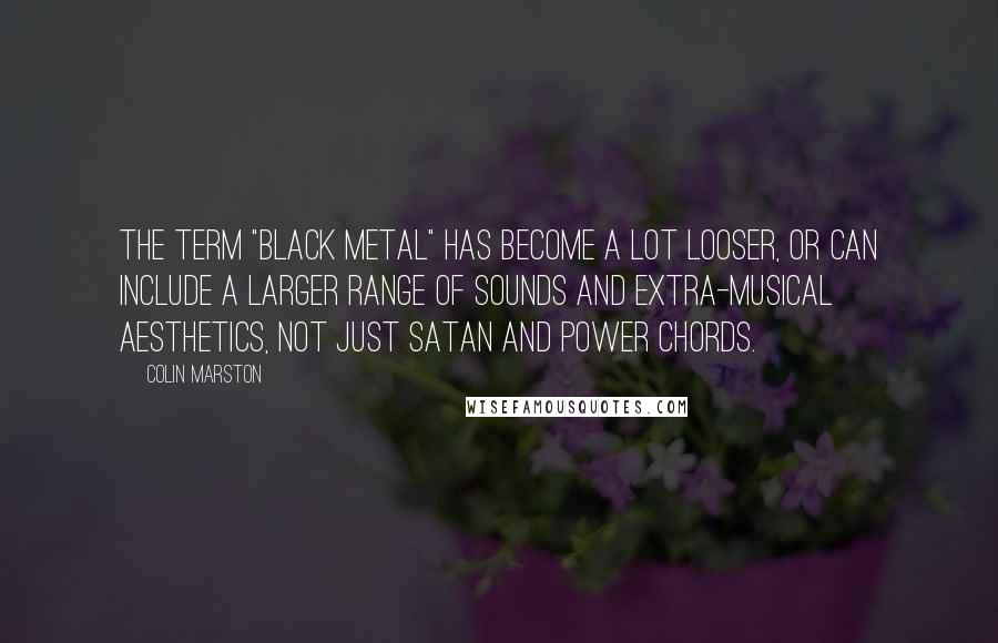 Colin Marston Quotes: The term "black metal" has become a lot looser, or can include a larger range of sounds and extra-musical aesthetics, not just Satan and power chords.