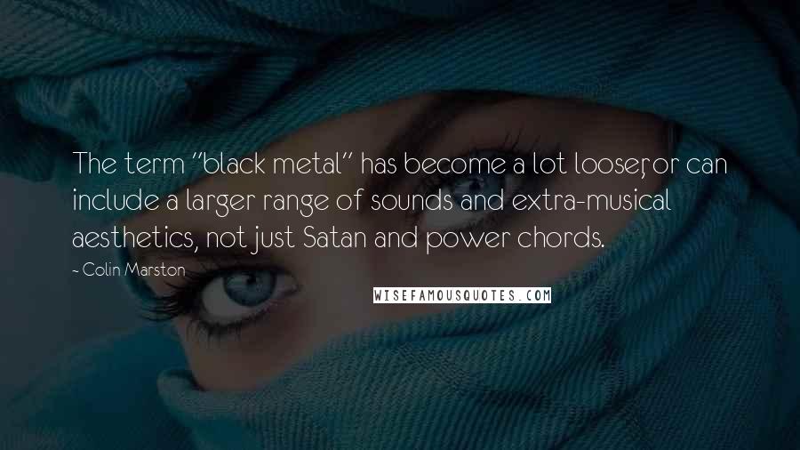 Colin Marston Quotes: The term "black metal" has become a lot looser, or can include a larger range of sounds and extra-musical aesthetics, not just Satan and power chords.