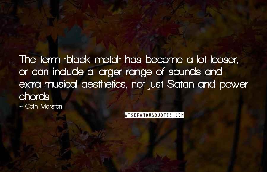 Colin Marston Quotes: The term "black metal" has become a lot looser, or can include a larger range of sounds and extra-musical aesthetics, not just Satan and power chords.