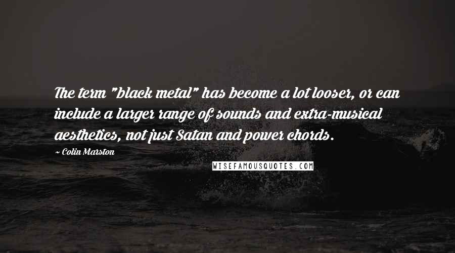 Colin Marston Quotes: The term "black metal" has become a lot looser, or can include a larger range of sounds and extra-musical aesthetics, not just Satan and power chords.