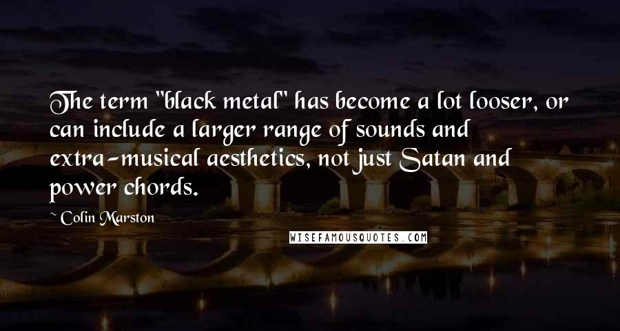 Colin Marston Quotes: The term "black metal" has become a lot looser, or can include a larger range of sounds and extra-musical aesthetics, not just Satan and power chords.